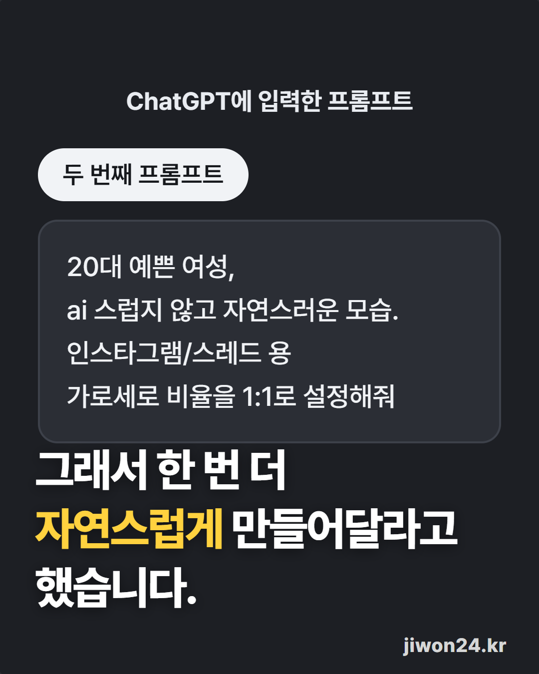 세로 카드. 어두운 바탕에 ‘ChatGPT에 입력한 프롬프트’, 라벨 ‘두 번째 프롬프트’, 상자 안 “20대 예쁜 여성, / ai 스럽지 않고 자연스러운 모습. / 인스타그램/스레드 용 / 가로세로 비율을 1:1로 설정해줘”, 아래에 ‘그래서 한 번 더 자연스럽게 만들어달라고 했습니다.’