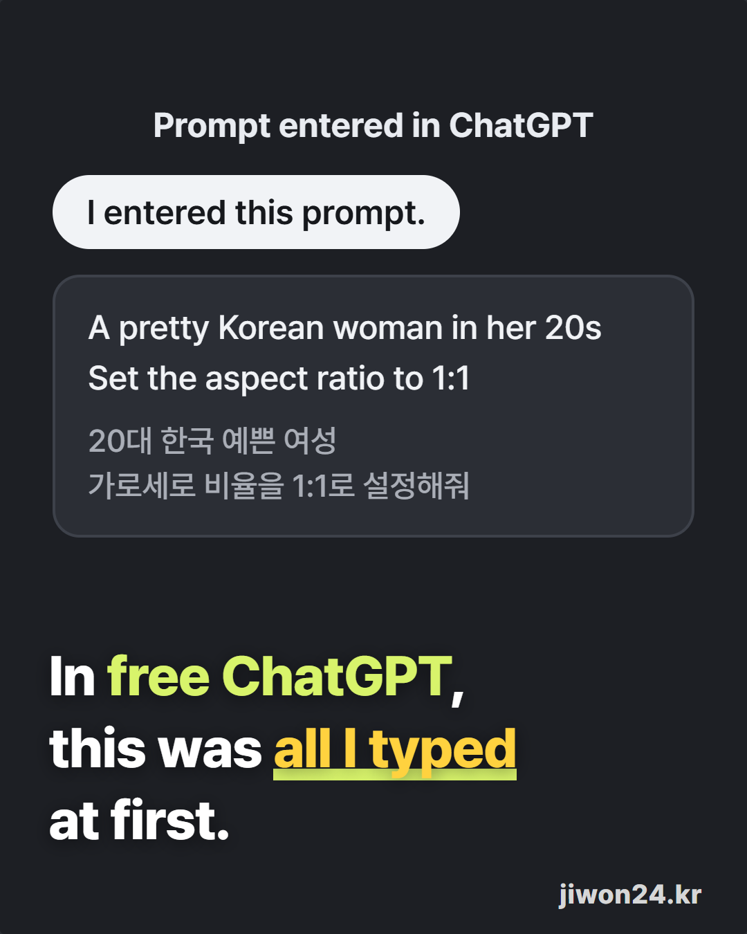 Dark card. Heading ‘Prompt entered in ChatGPT’, a pill ‘I entered this prompt.’, a box with “A pretty Korean woman in her 20s / Set the aspect ratio to 1:1” plus its Korean original, and ‘In free ChatGPT, this was all I typed at first.’