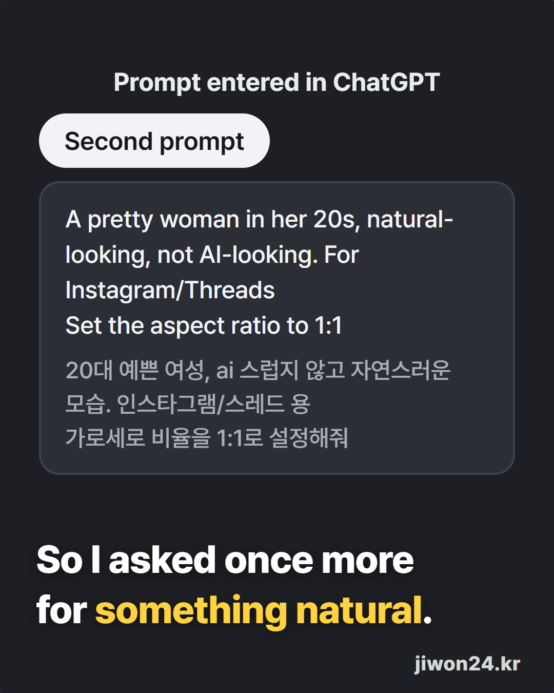Dark card. Heading ‘Prompt entered in ChatGPT’, a pill ‘Second prompt’, a box with “A pretty woman in her 20s, natural-looking, not AI-looking. For Instagram/Threads / Set the aspect ratio to 1:1”, and ‘So I asked once more for something natural.’
