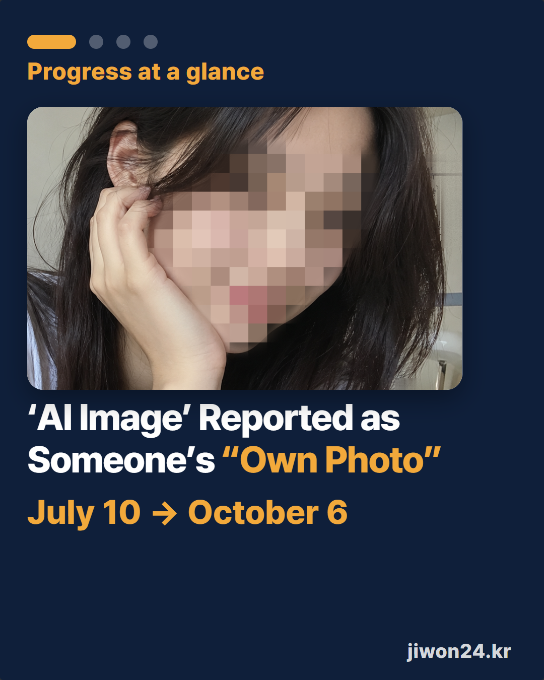 Vertical card. At the top, a photo of a person resting a cheek on one hand with the head tilted (face pixelated). Above it ‘Progress at a glance’, below the photo ‘‘AI Image’ Reported as Someone’s “Own Photo”’, at the very bottom ‘July 10 → October 6’, and ‘jiwon24.kr’ at lower right. At top left, a progress mark of four dots with the first one lit long.