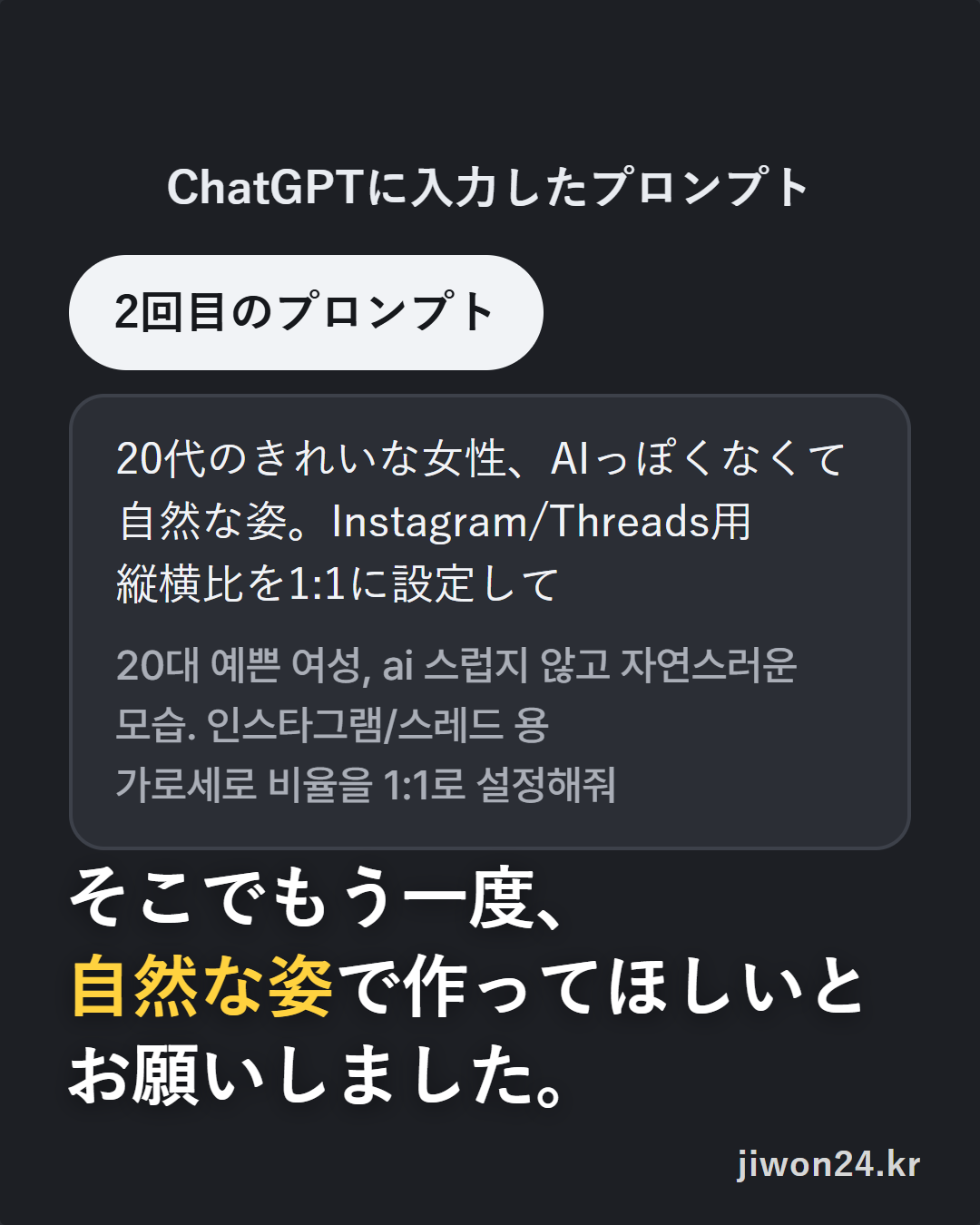 暗い色のカード。見出し『ChatGPTに入力したプロンプト』、『2回目のプロンプト』のラベル、「20代のきれいな女性、AIっぽくなくて自然な姿。Instagram/Threads用 / 縦横比を1:1に設定して」とその韓国語の原文の枠、下に『そこでもう一度、自然な姿で作ってほしいとお願いしました。』。