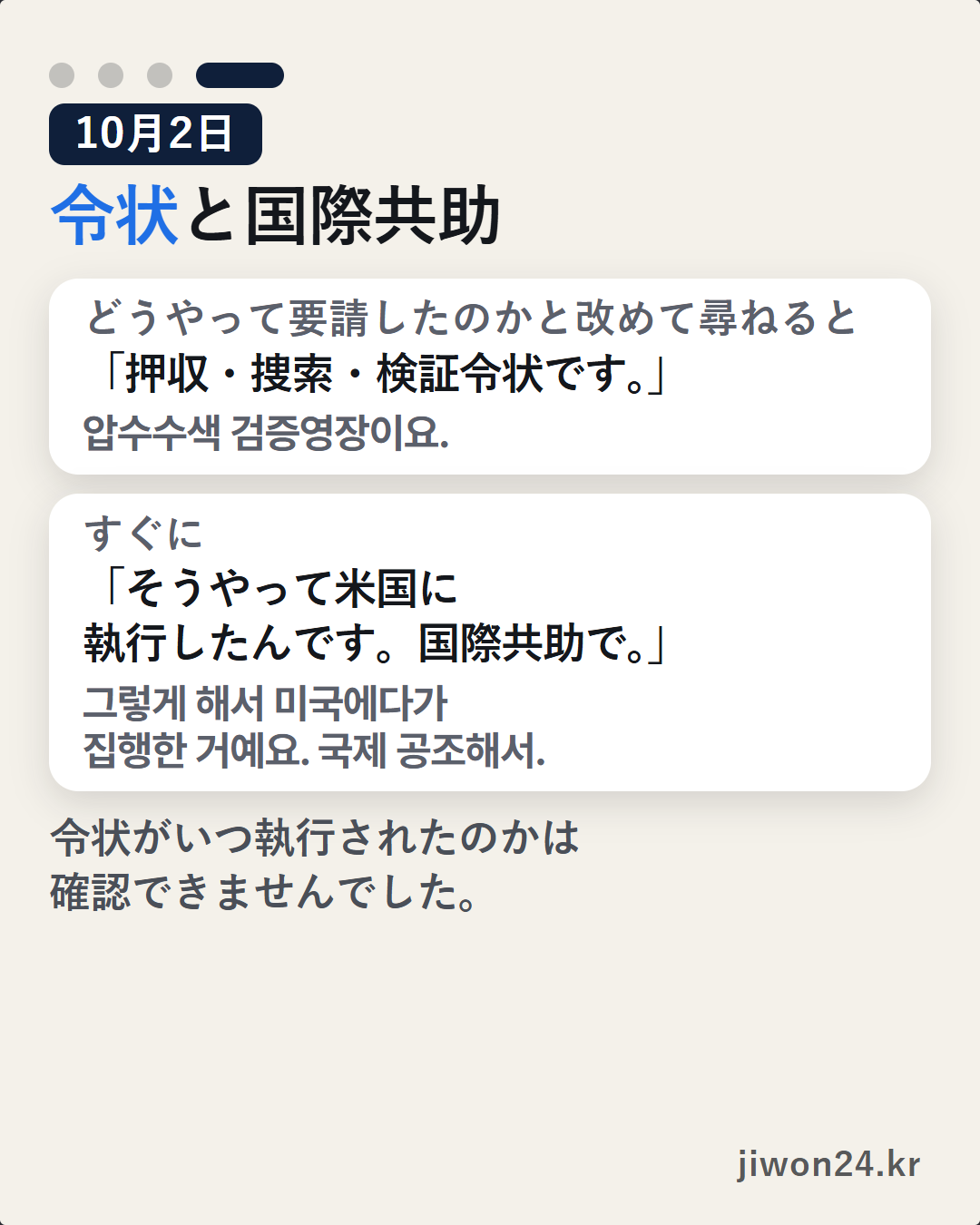 縦長のカード。淡い背景に『10月2日』『令状と国際共助』。白い枠2つ。『どうやって要請したのかと改めて尋ねると』「押収・捜索・検証令状です。」、『すぐに』「そうやって米国に執行したんです。国際共助で。」その下に『令状がいつ執行されたのかは確認できませんでした。』右下に『jiwon24.kr』。上の4つの点のうち4つ目が長く点いています。写真なし。