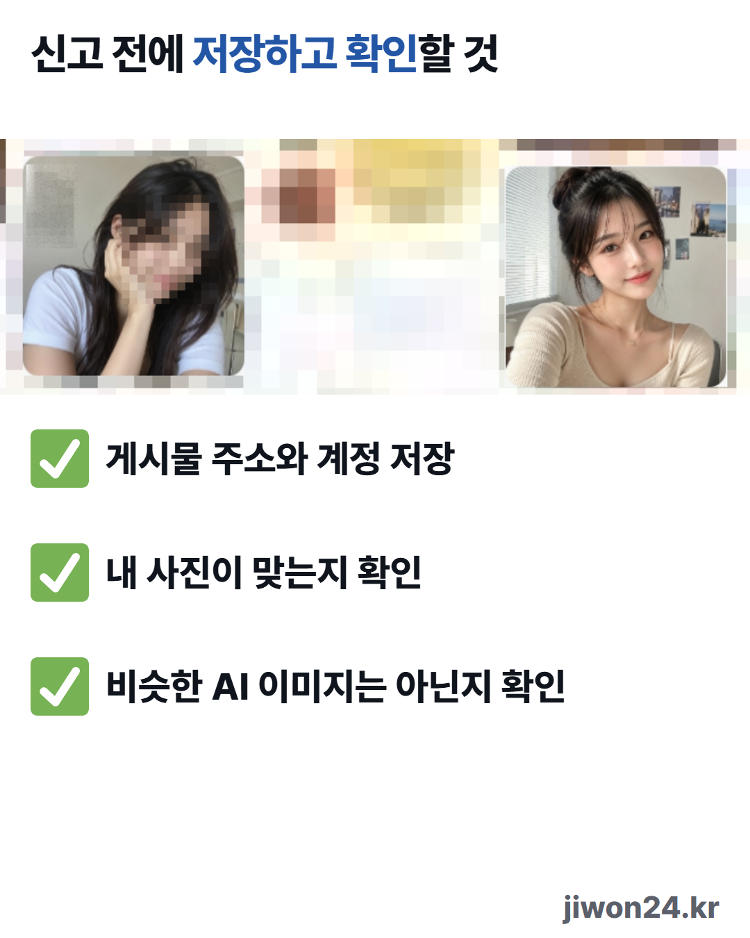 세로 카드. 위쪽 제목 ‘신고 전에 저장하고 확인할 것’. 가운데는 ChatGPT 라이브러리 화면에서 이미지 두 칸만 잘라 낸 것으로 왼쪽은 얼굴을 모자이크로 가린 이미지, 오른쪽은 머리를 올린 여성 이미지이고 둘레는 모자이크로 가렸습니다. 아래에 초록 체크 표시와 함께 ‘게시물 주소와 계정 저장’, ‘내 사진이 맞는지 확인’, ‘비슷한 AI 이미지는 아닌지 확인’이 있습니다.